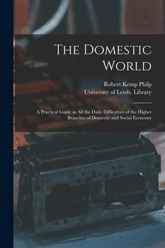 portada The Domestic World: a Practical Guide in All the Daily Difficulties of the Higher Branches of Domestic and Social Economy (en Inglés)