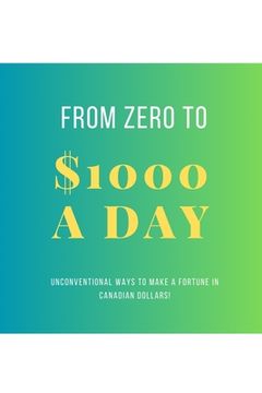 portada From Zero To $1000 In A Day: Unconventional Ways to Make a Fortune in Canadian Dollars! (en Inglés)