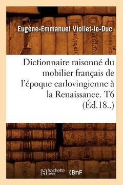 portada Dictionnaire Raisonné Du Mobilier Français de l'Époque Carlovingienne À La Renaissance. T6 (Éd.18..) (en Francés)