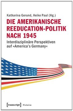 Die amerikanische Reeducation-Politik nach 1945: Interdisziplinäre Perspektiven auf »America's Germany« (Histoire)