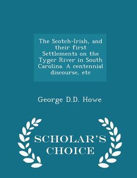 portada The Scotch-Irish, and Their First Settlements on the Tyger River in South Carolina. a Centennial Discourse, Etc - Scholar's Choice Edition (en Inglés)