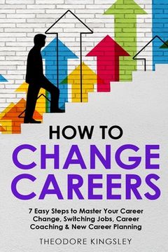 portada How to Change Careers: 7 Easy Steps to Master Your Career Change, Switching Jobs, Career Coaching & New Career Planning (en Inglés)