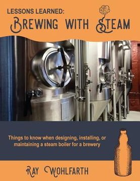 portada Lessons Learned: Brewing With Steam: Things to know when designing, installing, & maintaining low pressure steam boilers for use in cra (en Inglés)
