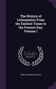 portada The History of Colonization From the Earliest Times to the Present Day, Volume 1