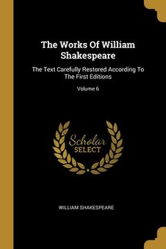 portada The Works Of William Shakespeare: The Text Carefully Restored According To The First Editions; Volume 6 (en Inglés)