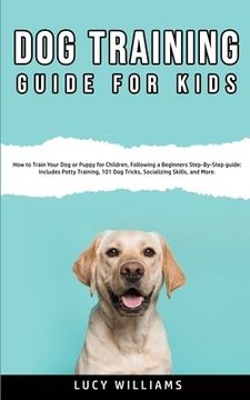 portada Dog Training Guide for Kids: How to Train Your Dog or Puppy for Children, Following a Beginners Step-By-Step guide: Includes Potty Training, 101 Do (en Inglés)