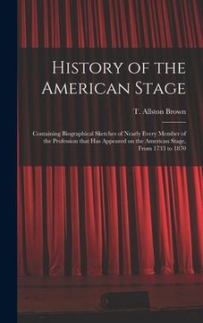 portada History of the American Stage: Containing Biographical Sketches of Nearly Every Member of the Profession That Has Appeared on the American Stage, Fro (en Inglés)