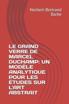 portada Le Grand Verre de Marcel Duchamp: UN MODÈLE ANALYTIQUE POUR LES ÉTUDES SUR L'ART ABSTRAIT Tome I Texte (en Francés)