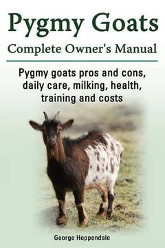 portada Pygmy Goats. Pygmy Goats Pros and Cons, Daily Care, Milking, Health, Training and Costs. Pygmy Goats Complete Owner's Manual.