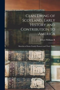 portada Clan Ewing of Scotland, Early History and Contribution to America; Sketches of Some Family Pioneers and Their Times (en Inglés)
