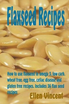 portada Flaxseed Recipes: How to use flaxseed in omega 3, low carb, wheat free, egg free, celiac disease and gluten free recipes. Includes 36 flax seed recipes