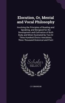 portada Elocution, Or, Mental and Vocal Philosophy: Involving the Principles of Reading and Speaking; and Designed for the Development and Cultivation of Both (en Inglés)