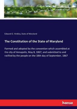portada The Constitution of the State of Maryland: Formed and adopted by the convention which assembled at the city of Annapolis, May 8, 1867, and submitted t (en Inglés)