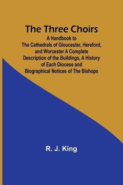 portada The Three Choirs: A Handbook to the Cathedrals of Gloucester, Hereford, and Worcester A Complete Description of the Buildings, a History