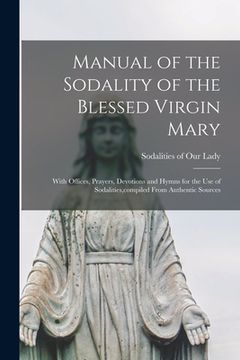 portada Manual of the Sodality of the Blessed Virgin Mary: With Offices, Prayers, Devotions and Hymns for the use of Sodalities, compiled From Authentic Sourc (en Inglés)