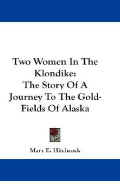 portada two women in the klondike: the story of a journey to the gold-fields of alaska (en Inglés)