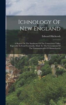 portada Ichnology Of New England: A Report On The Sandstone Of The Connecticut Valley Especially Its Fossil Footmarks, Made To The Government Of The Com (en Inglés)