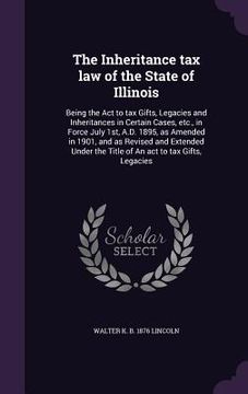 portada The Inheritance tax law of the State of Illinois: Being the Act to tax Gifts, Legacies and Inheritances in Certain Cases, etc., in Force July 1st, A.D (en Inglés)