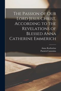portada The Passion of Our Lord Jesus Christ, According to the Revelations of Blessed Anna Catherine Emmerich (en Inglés)