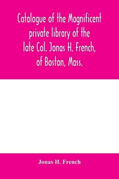 Catalogue of the Magnificent Private Library of the Late Col. Jonas h. French, of Boston, Mass. Together With a Number of Literary Nuggets From the. Of Li H. Chubbuck, Esq. , of Boston, Mass. (en Inglés)