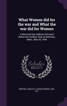 portada What Women did for the war and What the war did for Women: A Memorial Day Address Delivered Before the Soldiers' Club at Wellesley, Mass., May 30, 189 (en Inglés)