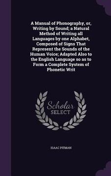 portada A Manual of Phonography, or, Writing by Sound; a Natural Method of Writing all Languages by one Alphabet, Composed of Signs That Represent the Sounds (en Inglés)