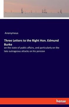 portada Three Letters to the Right Hon. Edmund Burke: on the state of public affairs, and particularly on the late outrageous attacks on his pension