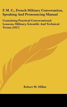 portada f. m. c., french military conversation, speaking and pronouncing manual: containing practical conversational lessons, military, scientific and technic (en Inglés)
