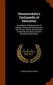 portada Sonnenschein's Cyclopædia of Education: A Handbook of Reference On All Subjects Connected With Education (Its History, Theory, and Practice), Comprisi (in English)