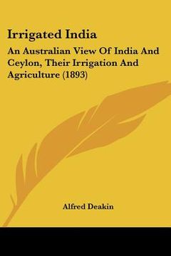 portada irrigated india: an australian view of india and ceylon, their irrigation and agriculture (1893) (en Inglés)