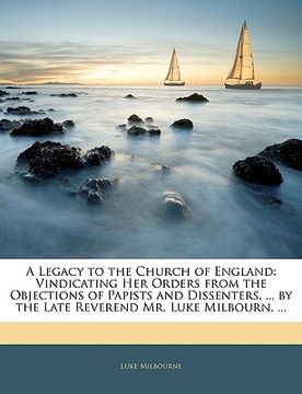 portada a legacy to the church of england: vindicating her orders from the objections of papists and dissenters, ... by the late reverend mr. luke milbourn, (en Inglés)