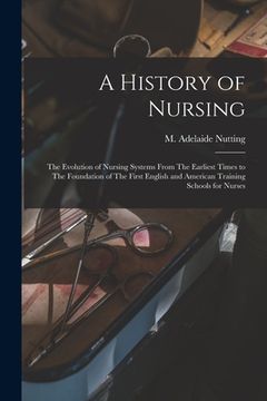 portada A History of Nursing: The Evolution of Nursing Systems From The Earliest Times to The Foundation of The First English and American Training (en Inglés)