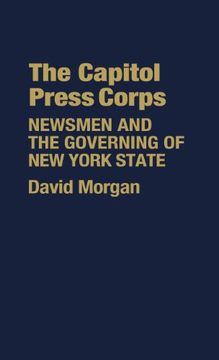 portada The Capitol Press Corps: Newsmen and the Governing of New York State (Contributions in Political Science)