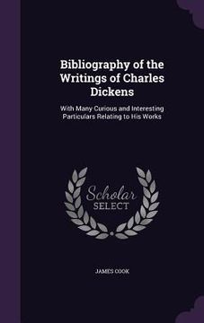 portada Bibliography of the Writings of Charles Dickens: With Many Curious and Interesting Particulars Relating to His Works (en Inglés)