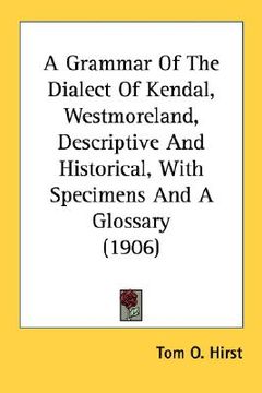 portada a grammar of the dialect of kendal, westmoreland, descriptive and historical, with specimens and a glossary (1906) (en Inglés)