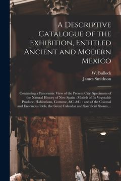 portada A Descriptive Catalogue of the Exhibition, Entitled Ancient and Modern Mexico: Containing a Panoramic View of the Present City, Specimens of the Natur (en Inglés)