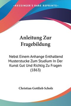 portada Anleitung Zur Fragebildung: Nebst Einem Anhange Enthaltend Musterstucke Zum Studium In Der Kunst Gut Und Richtig Zu Fragen (1863) (en Alemán)