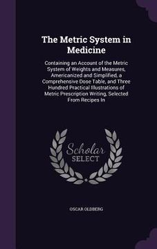 portada The Metric System in Medicine: Containing an Account of the Metric System of Weights and Measures, Americanized and Simplified, a Comprehensive Dose (en Inglés)