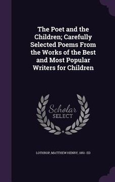 portada The Poet and the Children; Carefully Selected Poems From the Works of the Best and Most Popular Writers for Children (en Inglés)