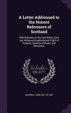 portada A Letter Addressed to the Honest Reformers of Scotland: With Remarks on the Poor Rates, Corn law, Religious Establishment, Right of Property, Equality (en Inglés)