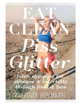 portada Eat Clean. Piss Glitter.: Bitch slapping fat, disease and infertility through food and love. (en Inglés)