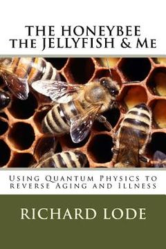 portada THE HONEYBEE the JELLYFISH & Me: How to use Quantum Physics to Reverse Aging and Illness (in English)