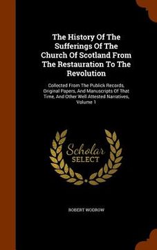portada The History Of The Sufferings Of The Church Of Scotland From The Restauration To The Revolution: Collected From The Publick Records, Original Papers, (en Inglés)