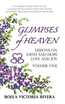 portada Glimpses of Heaven: Lessons on Faith and Hope, Love and Joy - Volume One: An Inspiring Story Written by a Legally Blind Woman Who Saw Heav (en Inglés)