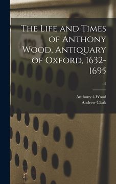 portada The Life and Times of Anthony Wood, Antiquary of Oxford, 1632-1695; 5