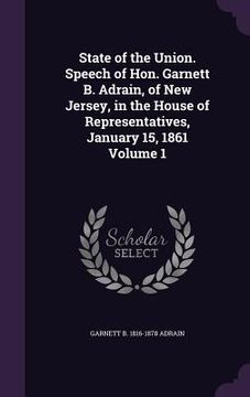 portada State of the Union. Speech of Hon. Garnett B. Adrain, of New Jersey, in the House of Representatives, January 15, 1861 Volume 1 (en Inglés)