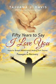 portada Fifty Years to Say I Love You: Hope for Broken Relationships Healing from Trauma & Passages to Recovery (in English)