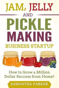 portada Jam, Jelly and Pickle Making Business Startup: How to Grow a Million Dollar Success from Home! (en Inglés)