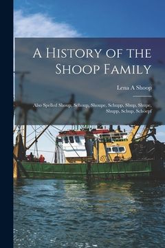 portada A History of the Shoop Family: Also Spelled Shoup, Schoup, Shoupe, Schupp, Shup, Shupe, Shupp, Schup, Schöepf (en Inglés)