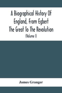 portada A Biographical History Of England, From Egbert The Great To The Revolution: Consisting Of Characters Disposed In Different Classes, And Adapted To A M
